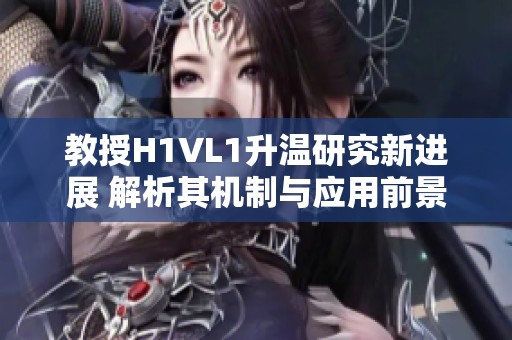 教授H1VL1升温研究新进展 解析其机制与应用前景