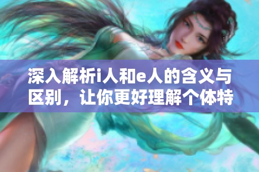 深入解析i人和e人的含义与区别，让你更好理解个体特征
