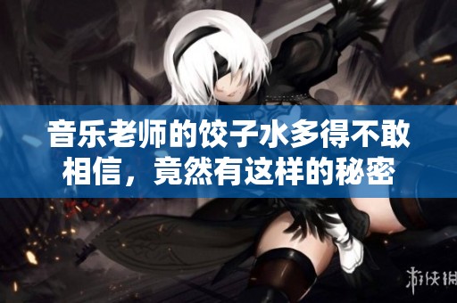 音乐老师的饺子水多得不敢相信，竟然有这样的秘密