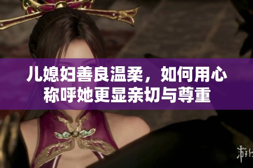 儿媳妇善良温柔，如何用心称呼她更显亲切与尊重