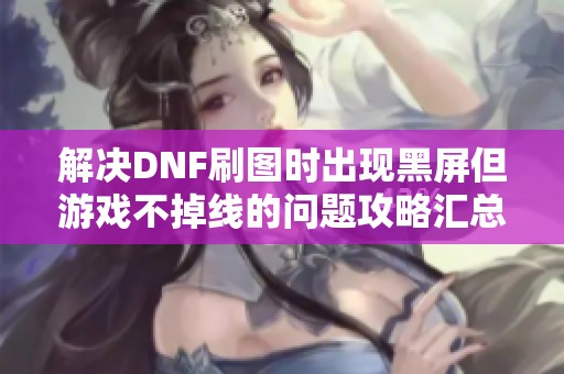 解决DNF刷图时出现黑屏但游戏不掉线的问题攻略汇总
