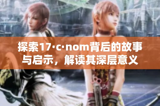 探索17·c·nom背后的故事与启示，解读其深层意义
