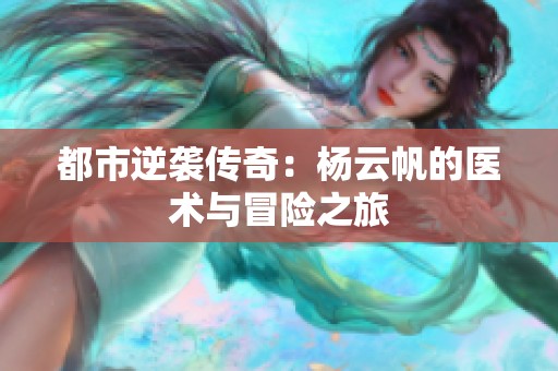 都市逆袭传奇：杨云帆的医术与冒险之旅