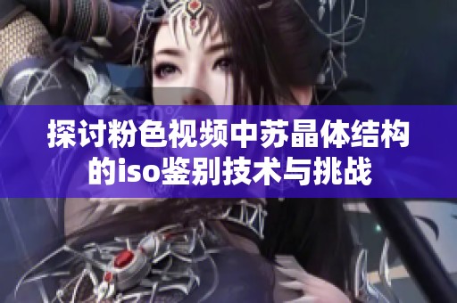 探讨粉色视频中苏晶体结构的iso鉴别技术与挑战