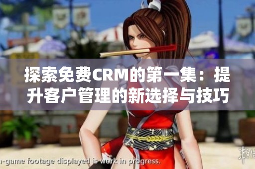 探索免费CRM的第一集：提升客户管理的新选择与技巧