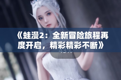 《蛙漫2：全新冒险旅程再度开启，精彩精彩不断》