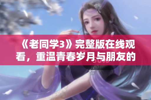 《老同学3》完整版在线观看，重温青春岁月与朋友的故事