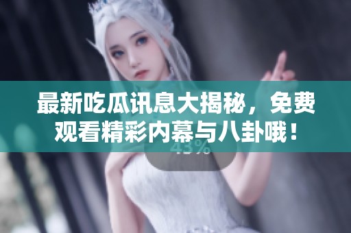 最新吃瓜讯息大揭秘，免费观看精彩内幕与八卦哦！