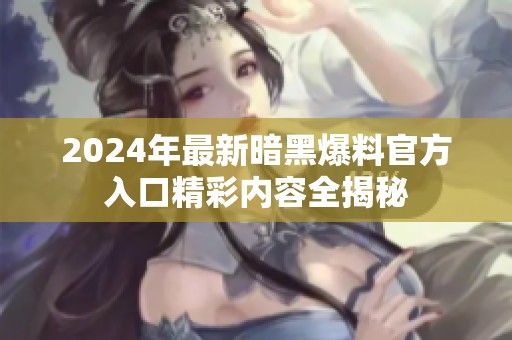 2024年最新暗黑爆料官方入口精彩内容全揭秘
