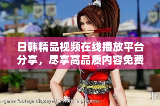 日韩精品视频在线播放平台分享，尽享高品质内容免费观看