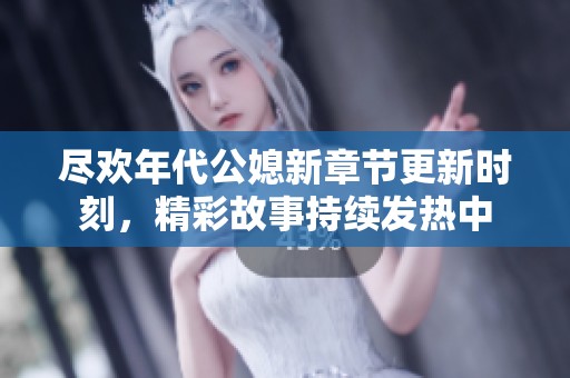 尽欢年代公媳新章节更新时刻，精彩故事持续发热中