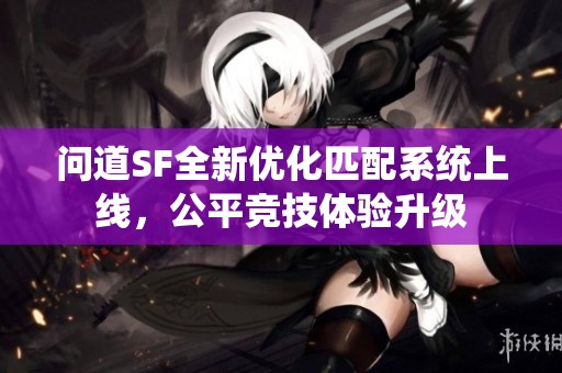 问道SF全新优化匹配系统上线，公平竞技体验升级