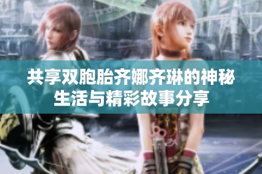 共享双胞胎齐娜齐琳的神秘生活与精彩故事分享