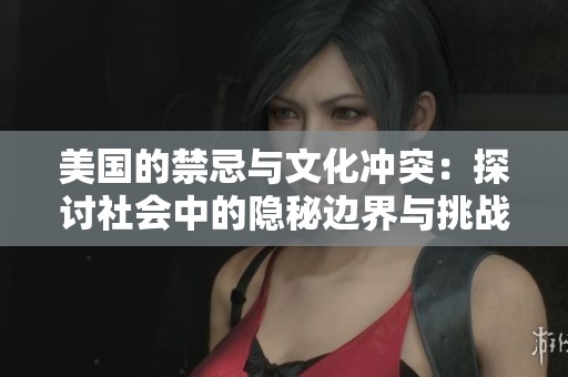 美国的禁忌与文化冲突：探讨社会中的隐秘边界与挑战
