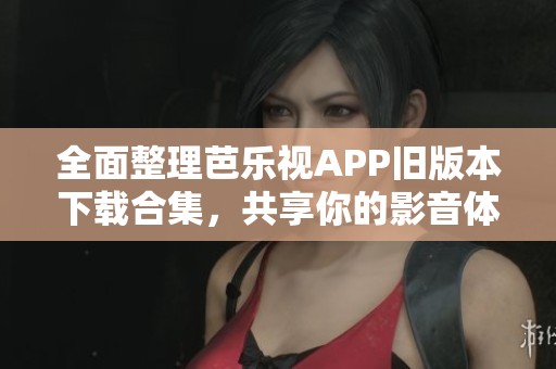 全面整理芭乐视APP旧版本下载合集，共享你的影音体验