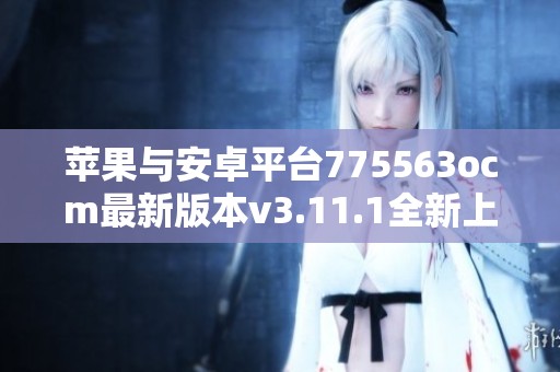 苹果与安卓平台775563ocm最新版本v3.11.1全新上线介绍