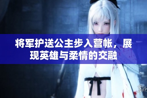 将军护送公主步入营帐，展现英雄与柔情的交融