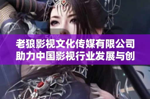 老狼影视文化传媒有限公司助力中国影视行业发展与创新