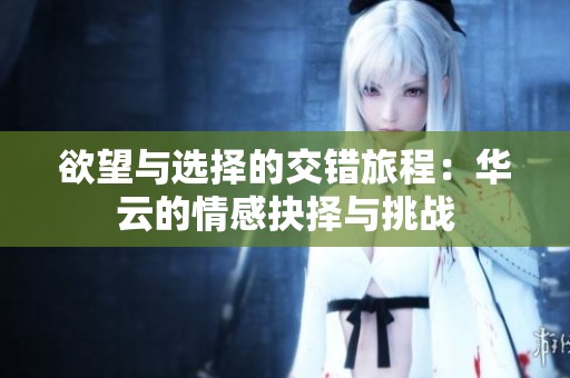欲望与选择的交错旅程：华云的情感抉择与挑战