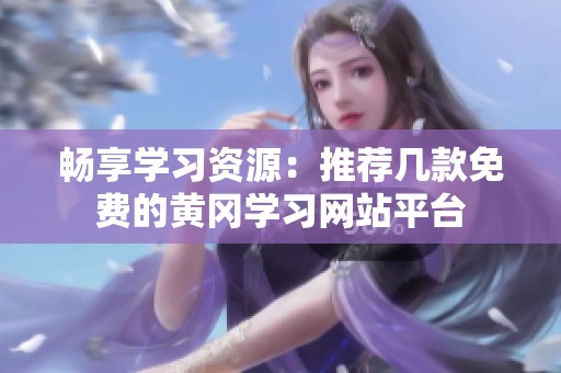畅享学习资源：推荐几款免费的黄冈学习网站平台