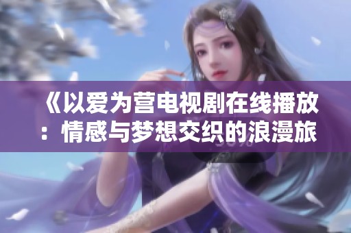 《以爱为营电视剧在线播放：情感与梦想交织的浪漫旅程》