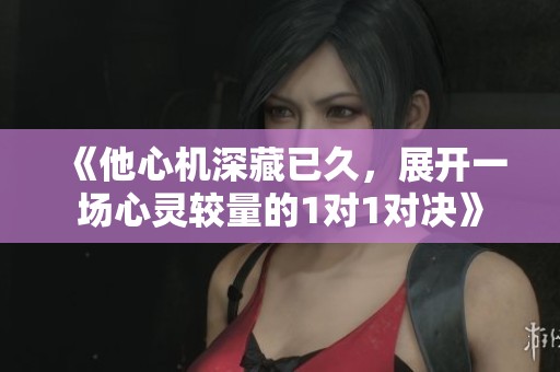 《他心机深藏已久，展开一场心灵较量的1对1对决》