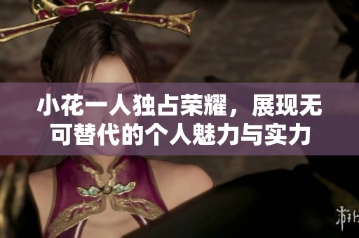 小花一人独占荣耀，展现无可替代的个人魅力与实力