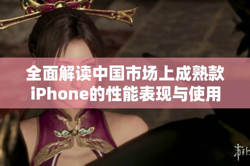 全面解读中国市场上成熟款iPhone的性能表现与使用体验