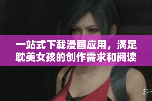 一站式下载漫画应用，满足耽美女孩的创作需求和阅读乐趣