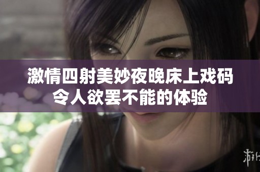 激情四射美妙夜晚床上戏码令人欲罢不能的体验