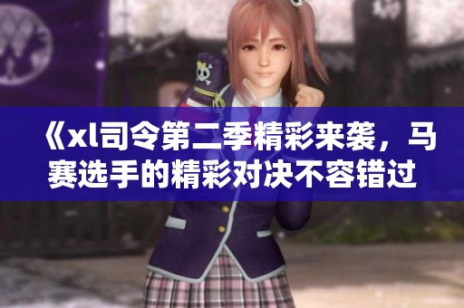 《xl司令第二季精彩来袭，马赛选手的精彩对决不容错过》