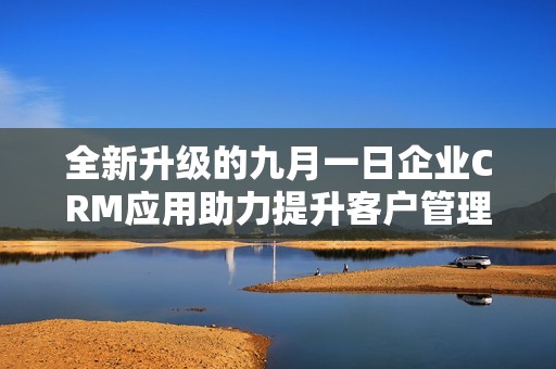 全新升级的九月一日企业CRM应用助力提升客户管理效能