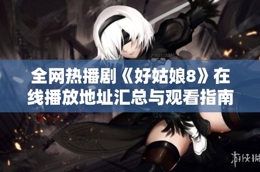 全网热播剧《好姑娘8》在线播放地址汇总与观看指南