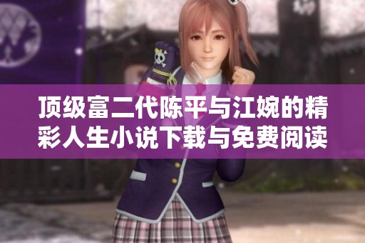 顶级富二代陈平与江婉的精彩人生小说下载与免费阅读指南