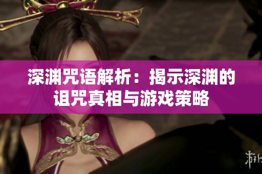 深渊咒语解析：揭示深渊的诅咒真相与游戏策略