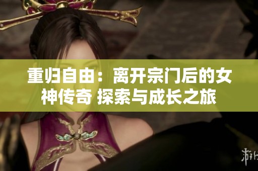 重归自由：离开宗门后的女神传奇 探索与成长之旅