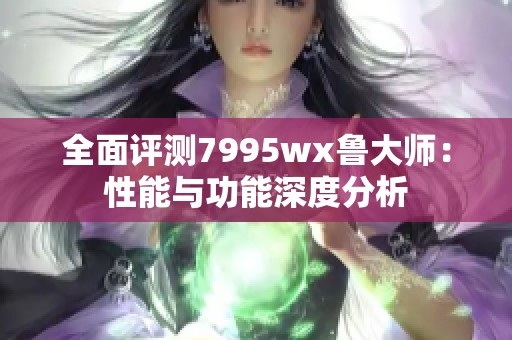 全面评测7995wx鲁大师：性能与功能深度分析