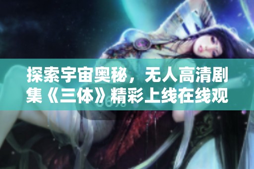 探索宇宙奥秘，无人高清剧集《三体》精彩上线在线观看