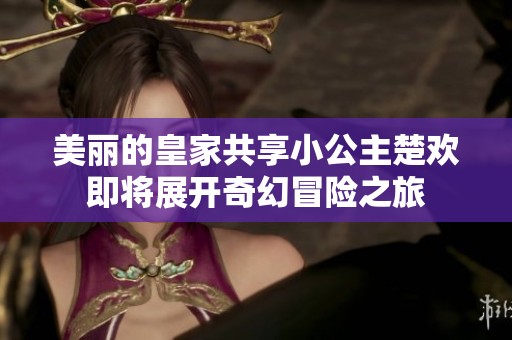 美丽的皇家共享小公主楚欢即将展开奇幻冒险之旅