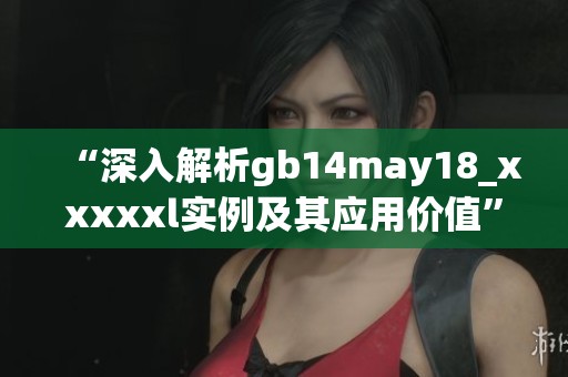 “深入解析gb14may18_xxxxxl实例及其应用价值”