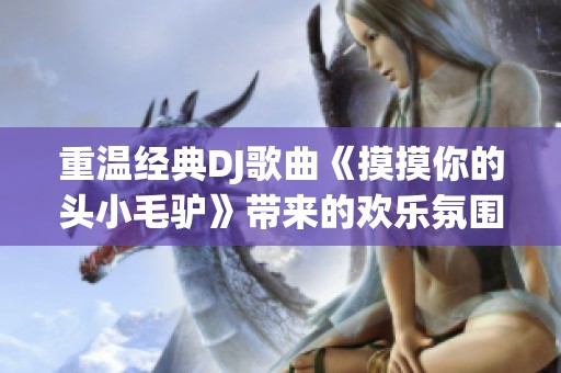 重温经典DJ歌曲《摸摸你的头小毛驴》带来的欢乐氛围