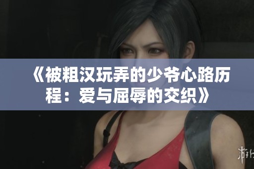 《被粗汉玩弄的少爷心路历程：爱与屈辱的交织》