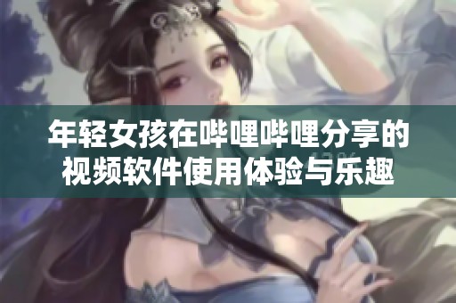 年轻女孩在哔哩哔哩分享的视频软件使用体验与乐趣