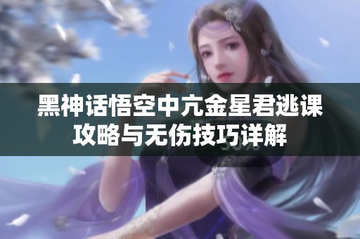 黑神话悟空中亢金星君逃课攻略与无伤技巧详解