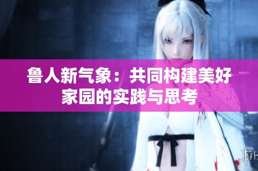 鲁人新气象：共同构建美好家园的实践与思考