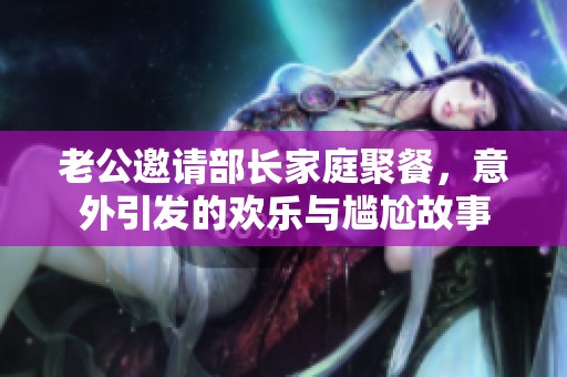老公邀请部长家庭聚餐，意外引发的欢乐与尴尬故事
