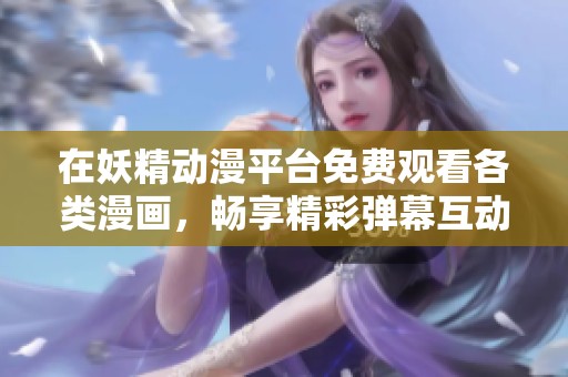 在妖精动漫平台免费观看各类漫画，畅享精彩弹幕互动体验