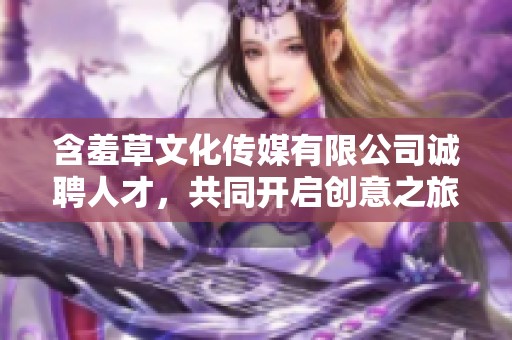 含羞草文化传媒有限公司诚聘人才，共同开启创意之旅