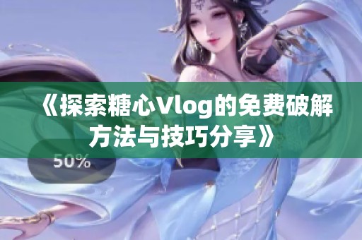 《探索糖心Vlog的免费破解方法与技巧分享》