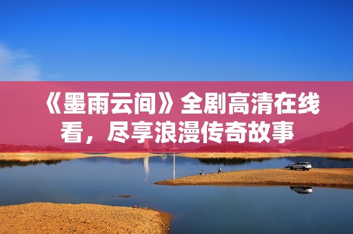 《墨雨云间》全剧高清在线看，尽享浪漫传奇故事